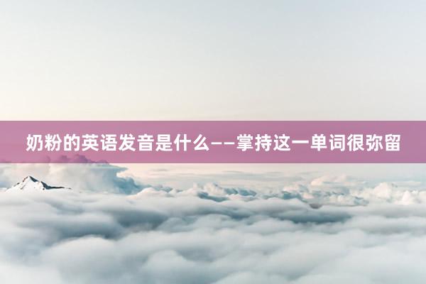奶粉的英语发音是什么——掌持这一单词很弥留
