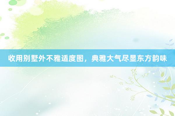 收用别墅外不雅适度图，典雅大气尽显东方韵味