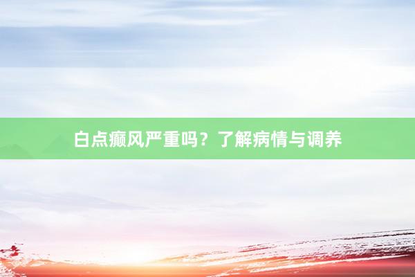 白点癫风严重吗？了解病情与调养